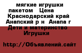 мягкие игрушки пакетом › Цена ­ 100 - Краснодарский край, Анапский р-н, Анапа г. Дети и материнство » Игрушки   